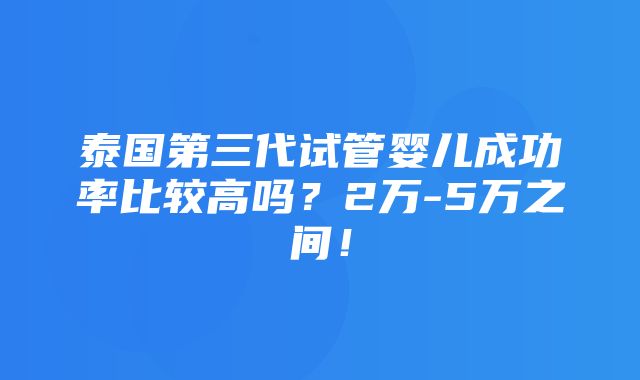 泰国第三代试管婴儿成功率比较高吗？2万-5万之间！