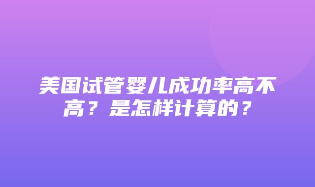 美国试管婴儿成功率高不高？是怎样计算的？