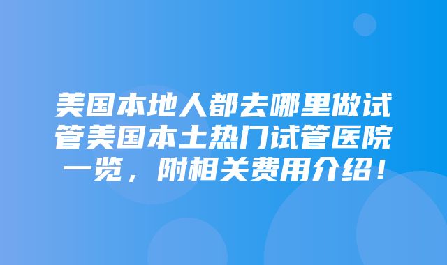 美国本地人都去哪里做试管美国本土热门试管医院一览，附相关费用介绍！