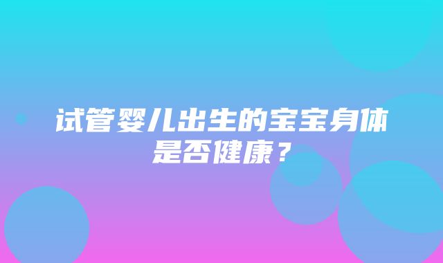 试管婴儿出生的宝宝身体是否健康？