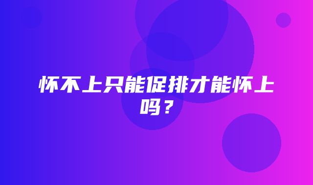 怀不上只能促排才能怀上吗？