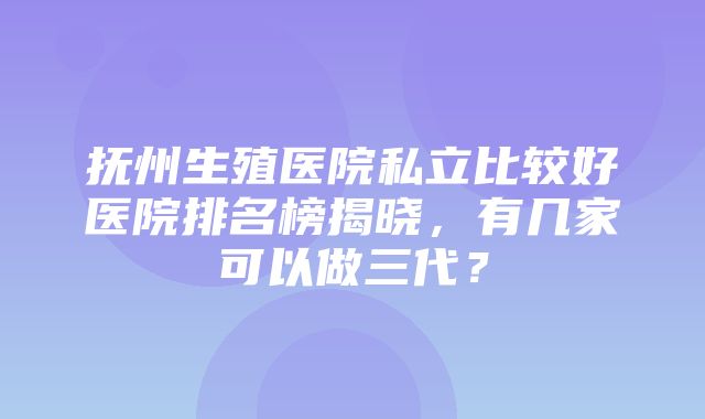 抚州生殖医院私立比较好医院排名榜揭晓，有几家可以做三代？