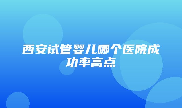 西安试管婴儿哪个医院成功率高点