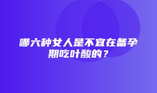 哪六种女人是不宜在备孕期吃叶酸的？