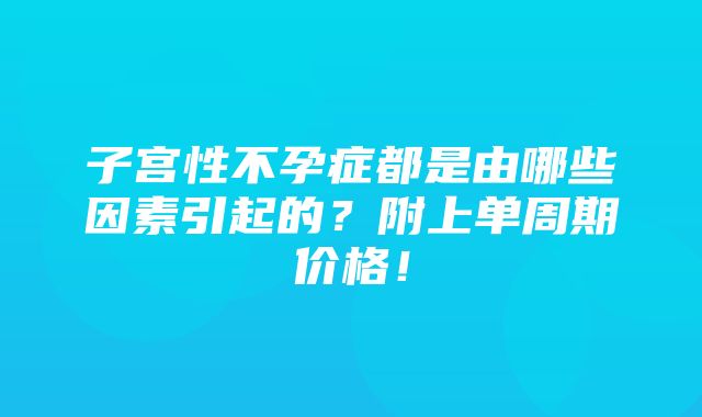 子宫性不孕症都是由哪些因素引起的？附上单周期价格！