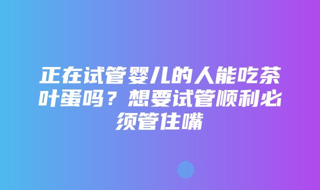 正在试管婴儿的人能吃茶叶蛋吗？想要试管顺利必须管住嘴