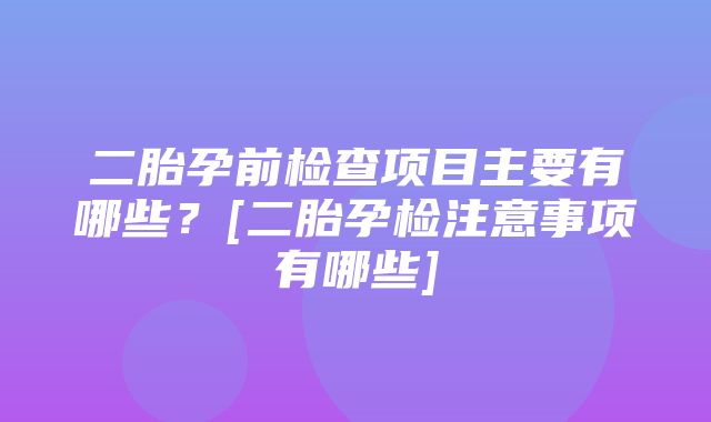 二胎孕前检查项目主要有哪些？[二胎孕检注意事项有哪些]