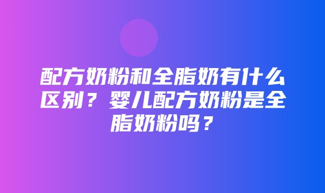 配方奶粉和全脂奶有什么区别？婴儿配方奶粉是全脂奶粉吗？