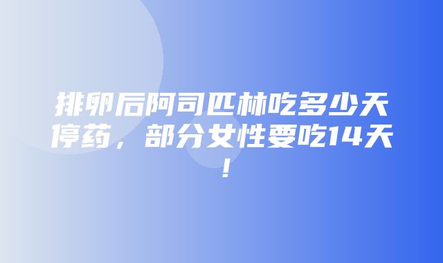 排卵后阿司匹林吃多少天停药，部分女性要吃14天！