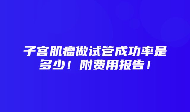 子宫肌瘤做试管成功率是多少！附费用报告！