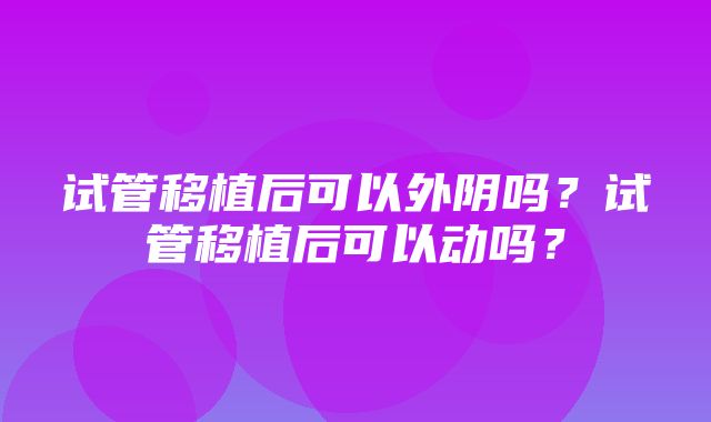 试管移植后可以外阴吗？试管移植后可以动吗？