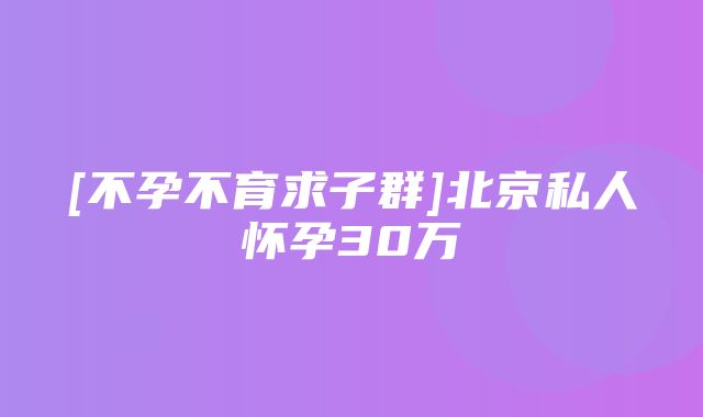 [不孕不育求子群]北京私人怀孕30万