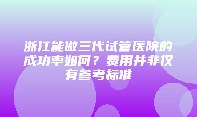 浙江能做三代试管医院的成功率如何？费用并非仅有参考标准