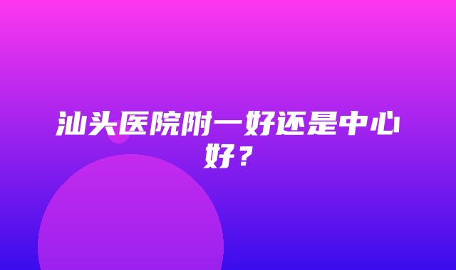 汕头医院附一好还是中心好？