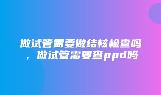 做试管需要做结核检查吗，做试管需要查ppd吗