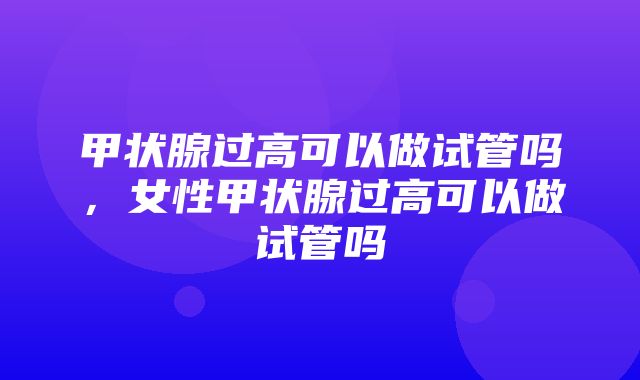 甲状腺过高可以做试管吗，女性甲状腺过高可以做试管吗