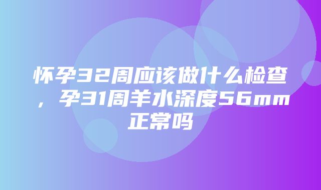 怀孕32周应该做什么检查，孕31周羊水深度56mm正常吗