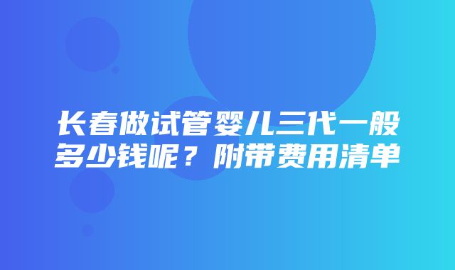 长春做试管婴儿三代一般多少钱呢？附带费用清单