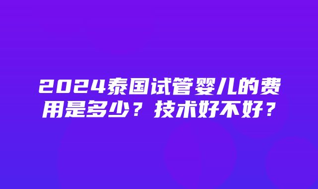 2024泰国试管婴儿的费用是多少？技术好不好？