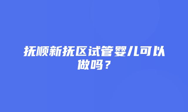 抚顺新抚区试管婴儿可以做吗？