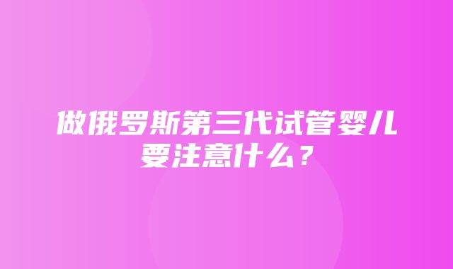 做俄罗斯第三代试管婴儿要注意什么？