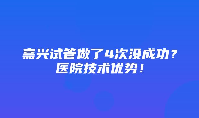 嘉兴试管做了4次没成功？医院技术优势！