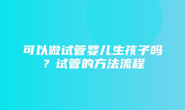 可以做试管婴儿生孩子吗？试管的方法流程