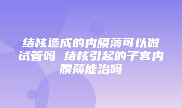 结核造成的内膜薄可以做试管吗 结核引起的子宫内膜薄能治吗