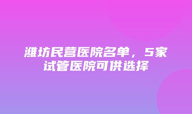 潍坊民营医院名单，5家试管医院可供选择