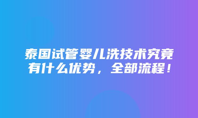 泰国试管婴儿洗技术究竟有什么优势，全部流程！