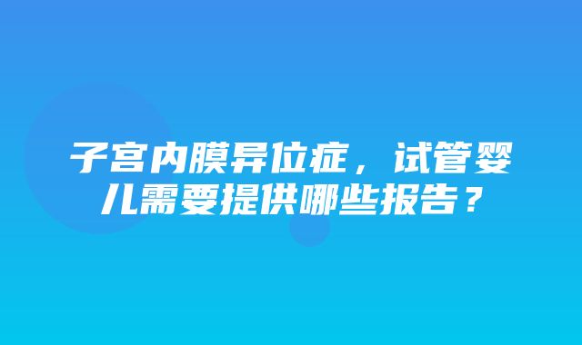 子宫内膜异位症，试管婴儿需要提供哪些报告？