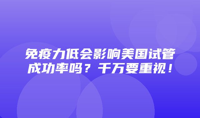 免疫力低会影响美国试管成功率吗？千万要重视！