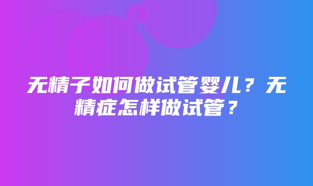 无精子如何做试管婴儿？无精症怎样做试管？