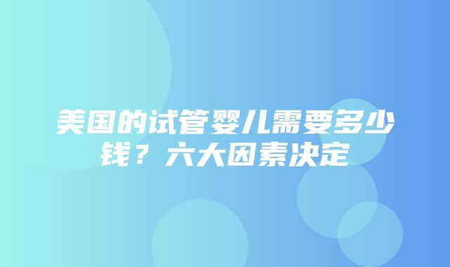 美国的试管婴儿需要多少钱？六大因素决定