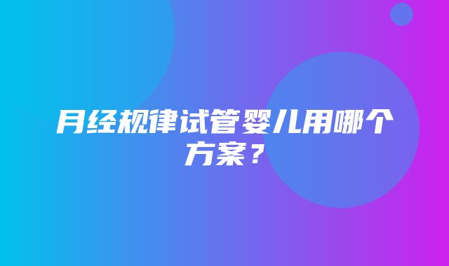 月经规律试管婴儿用哪个方案？