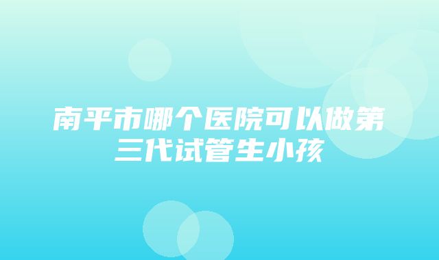 南平市哪个医院可以做第三代试管生小孩