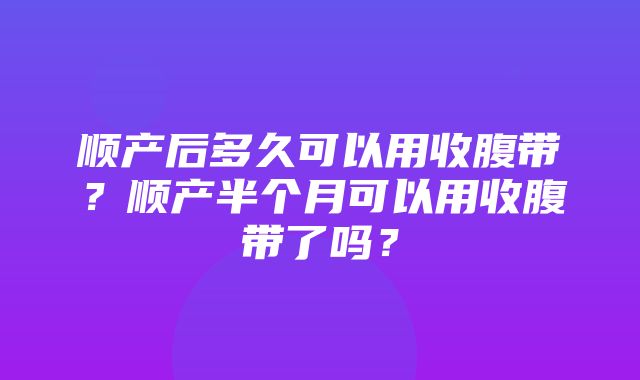 顺产后多久可以用收腹带？顺产半个月可以用收腹带了吗？