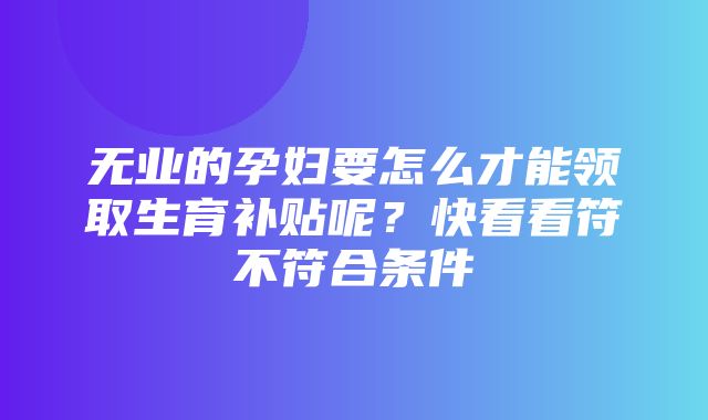 无业的孕妇要怎么才能领取生育补贴呢？快看看符不符合条件