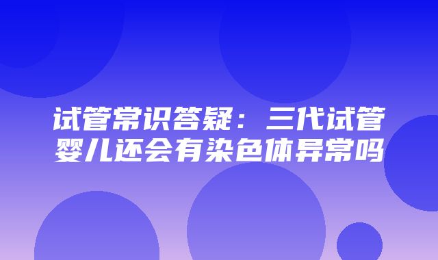 试管常识答疑：三代试管婴儿还会有染色体异常吗