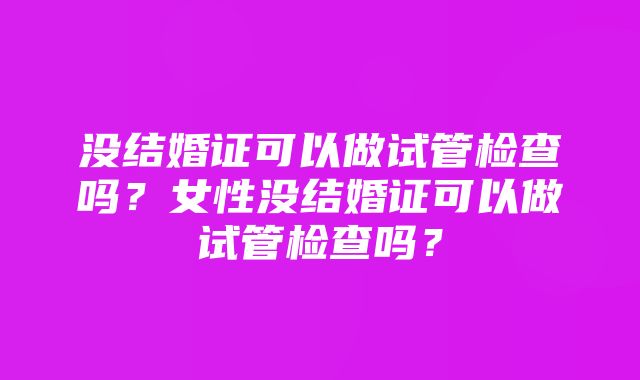 没结婚证可以做试管检查吗？女性没结婚证可以做试管检查吗？