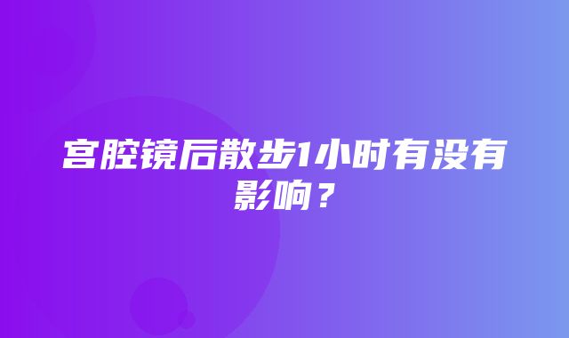 宫腔镜后散步1小时有没有影响？