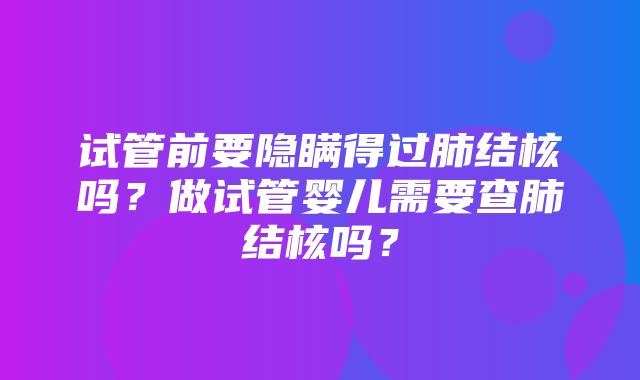 试管前要隐瞒得过肺结核吗？做试管婴儿需要查肺结核吗？