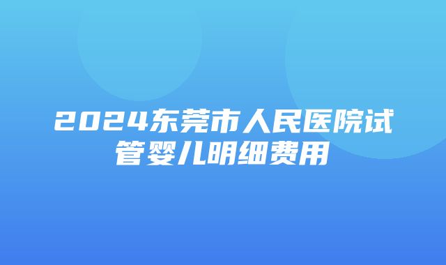 2024东莞市人民医院试管婴儿明细费用