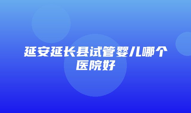 延安延长县试管婴儿哪个医院好