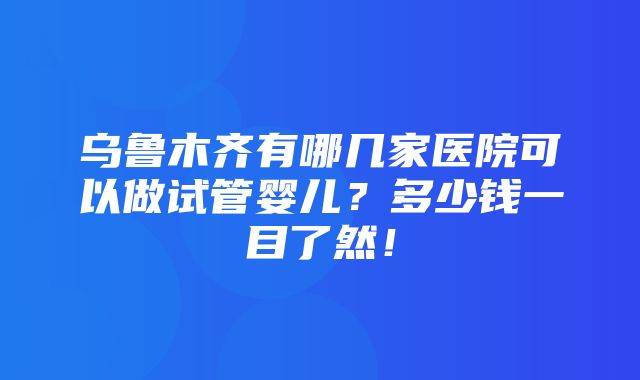 乌鲁木齐有哪几家医院可以做试管婴儿？多少钱一目了然！