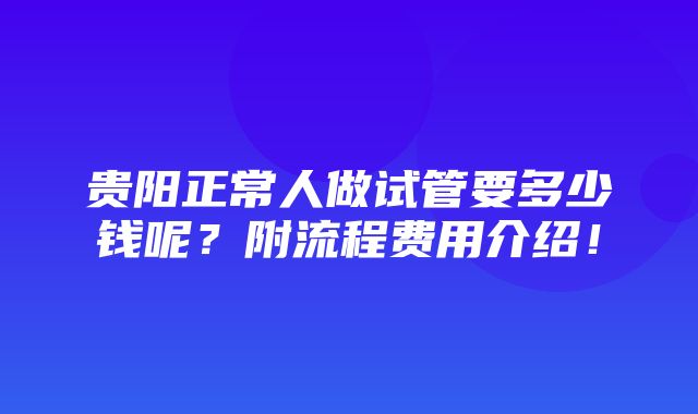 贵阳正常人做试管要多少钱呢？附流程费用介绍！