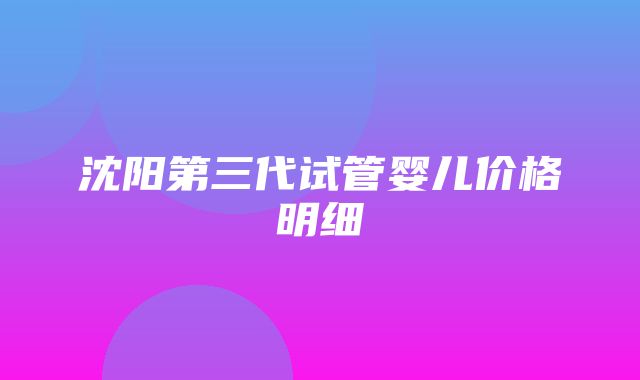 沈阳第三代试管婴儿价格明细