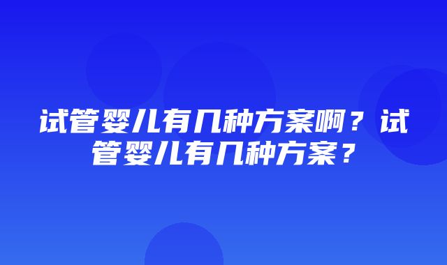 试管婴儿有几种方案啊？试管婴儿有几种方案？