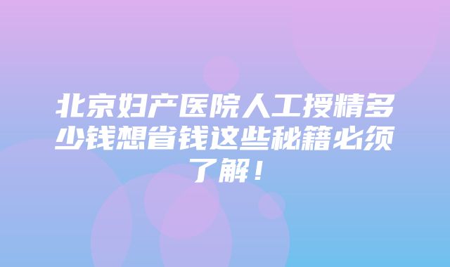 北京妇产医院人工授精多少钱想省钱这些秘籍必须了解！