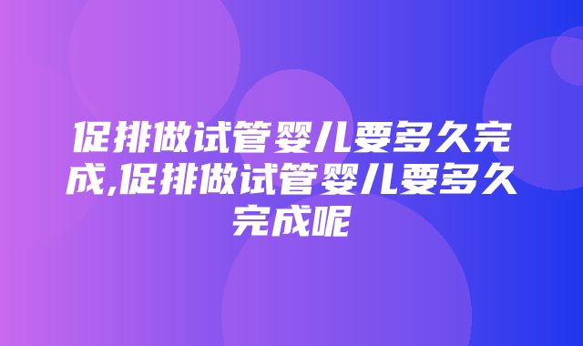 促排做试管婴儿要多久完成,促排做试管婴儿要多久完成呢